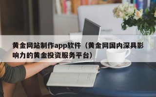 甘肃黄金网站制作app软件（黄金网国内深具影响力的黄金投资服务平台）