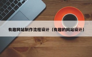 甘肃有趣网站制作流程设计（有趣的网站设计）