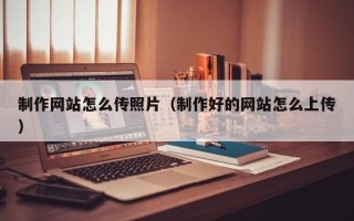 甘肃制作网站怎么传照片（制作好的网站怎么上传）