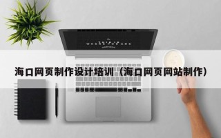 甘肃海口网页制作设计培训（海口网页网站制作）