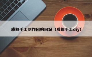 甘肃成都手工制作团购网站（成都手工diy）