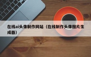 甘肃在线ai头像制作网站（在线制作头像图片生成器）