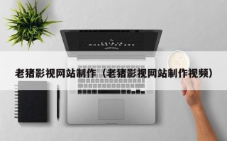 甘肃老猪影视网站制作（老猪影视网站制作视频）