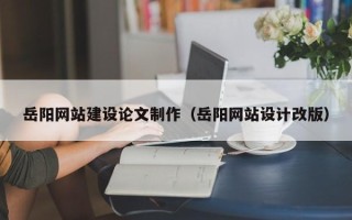 甘肃岳阳网站建设论文制作（岳阳网站设计改版）