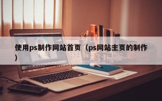 甘肃使用ps制作网站首页（ps网站主页的制作）