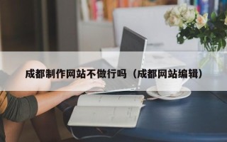 甘肃成都制作网站不做行吗（成都网站编辑）
