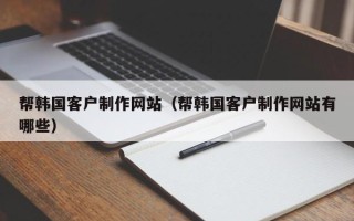 甘肃帮韩国客户制作网站（帮韩国客户制作网站有哪些）